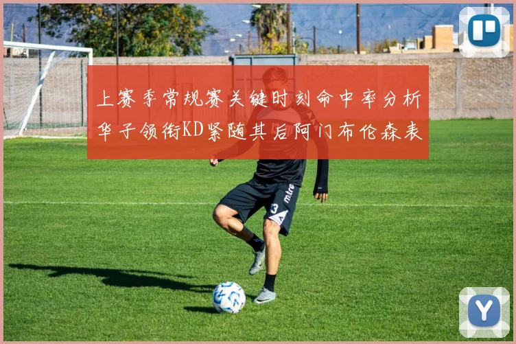 上赛季常规赛关键时刻命中率分析华子领衔KD紧随其后阿门布伦森表现抢眼